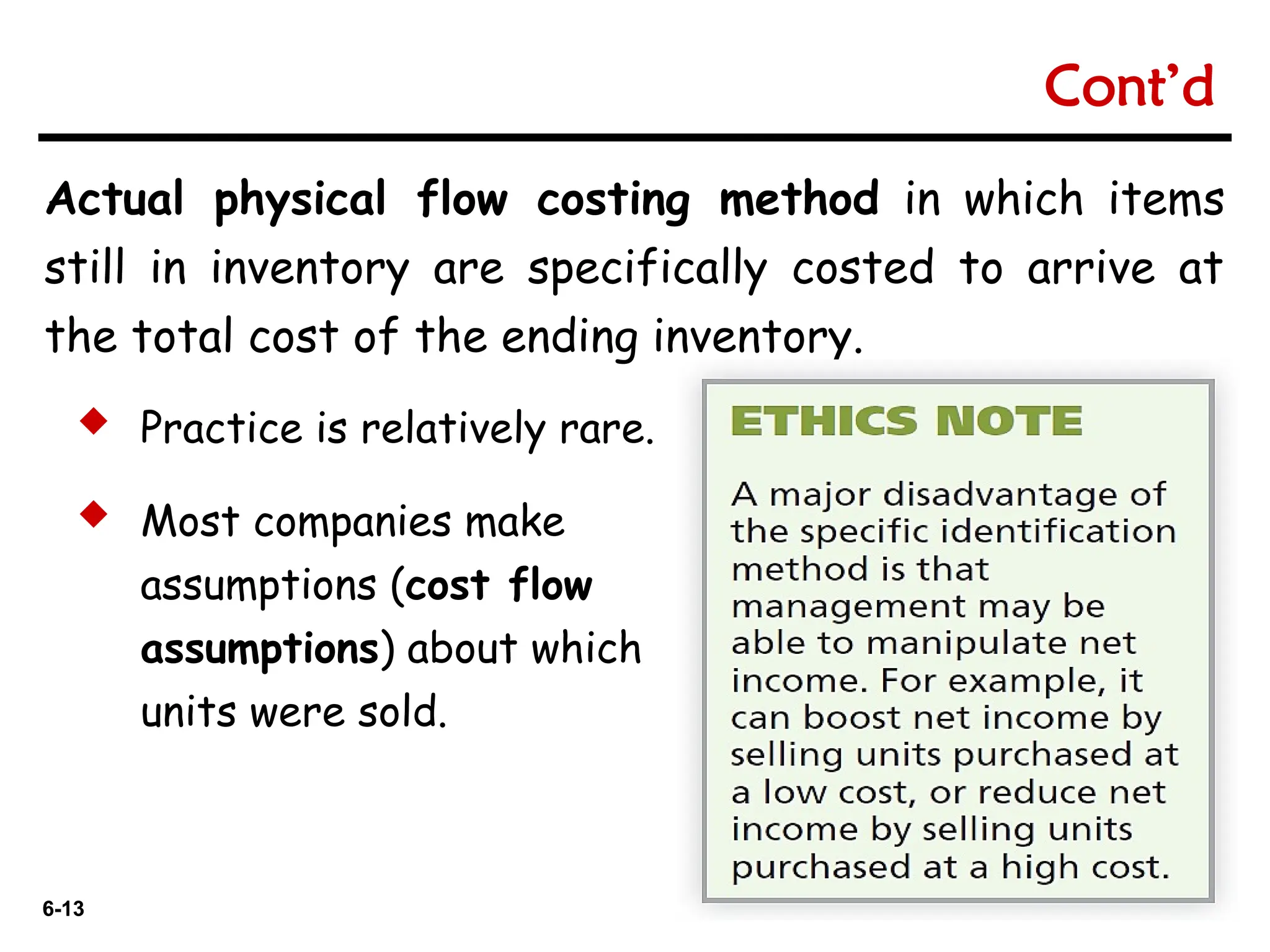 6-13
6-13
Actual physical flow costing method in which items
still in inventory are specifically costed to arrive at
the total cost of the ending inventory.
 Practice is relatively rare.
 Most companies make
assumptions (cost flow
assumptions) about which
units were sold.
Cont’d
 