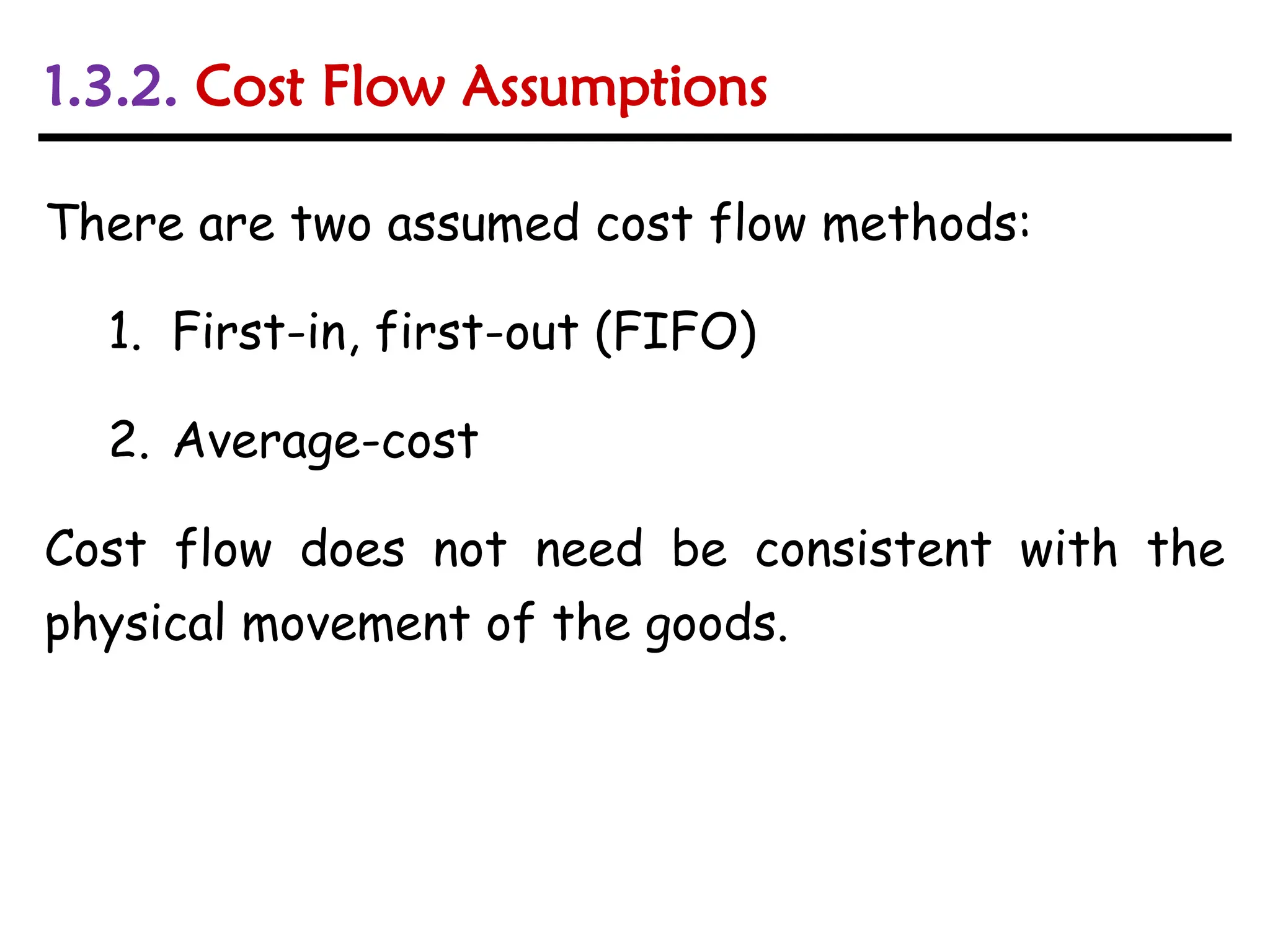 There are two assumed cost flow methods:
1. First-in, first-out (FIFO)
2. Average-cost
Cost flow does not need be consistent with the
physical movement of the goods.
1.3.2. Cost Flow Assumptions
 