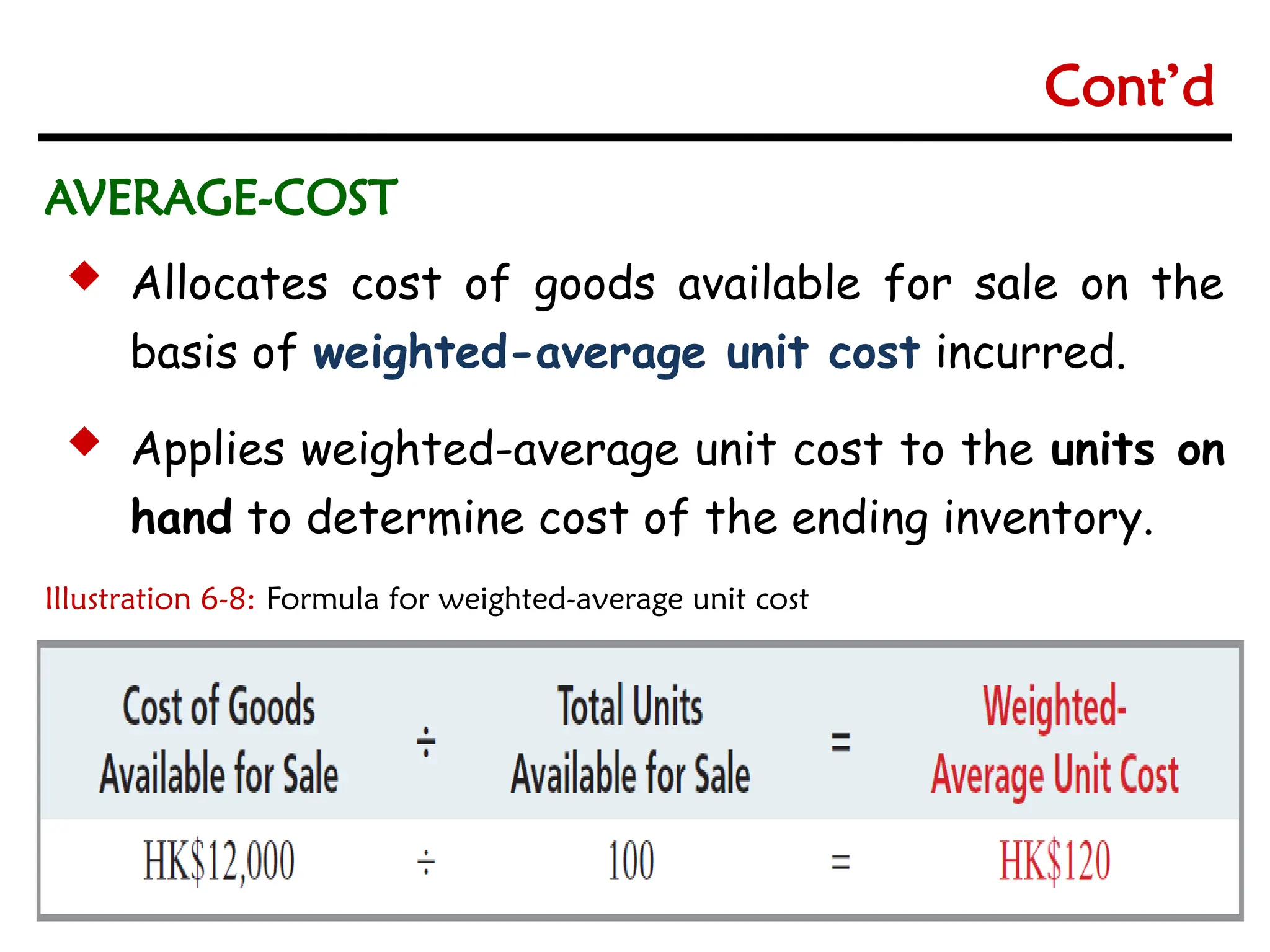 6-19
6-19
 Allocates cost of goods available for sale on the
basis of weighted-average unit cost incurred.
 Applies weighted-average unit cost to the units on
hand to determine cost of the ending inventory.
AVERAGE-COST
Illustration 6-8: Formula for weighted-average unit cost
Cont’d
 