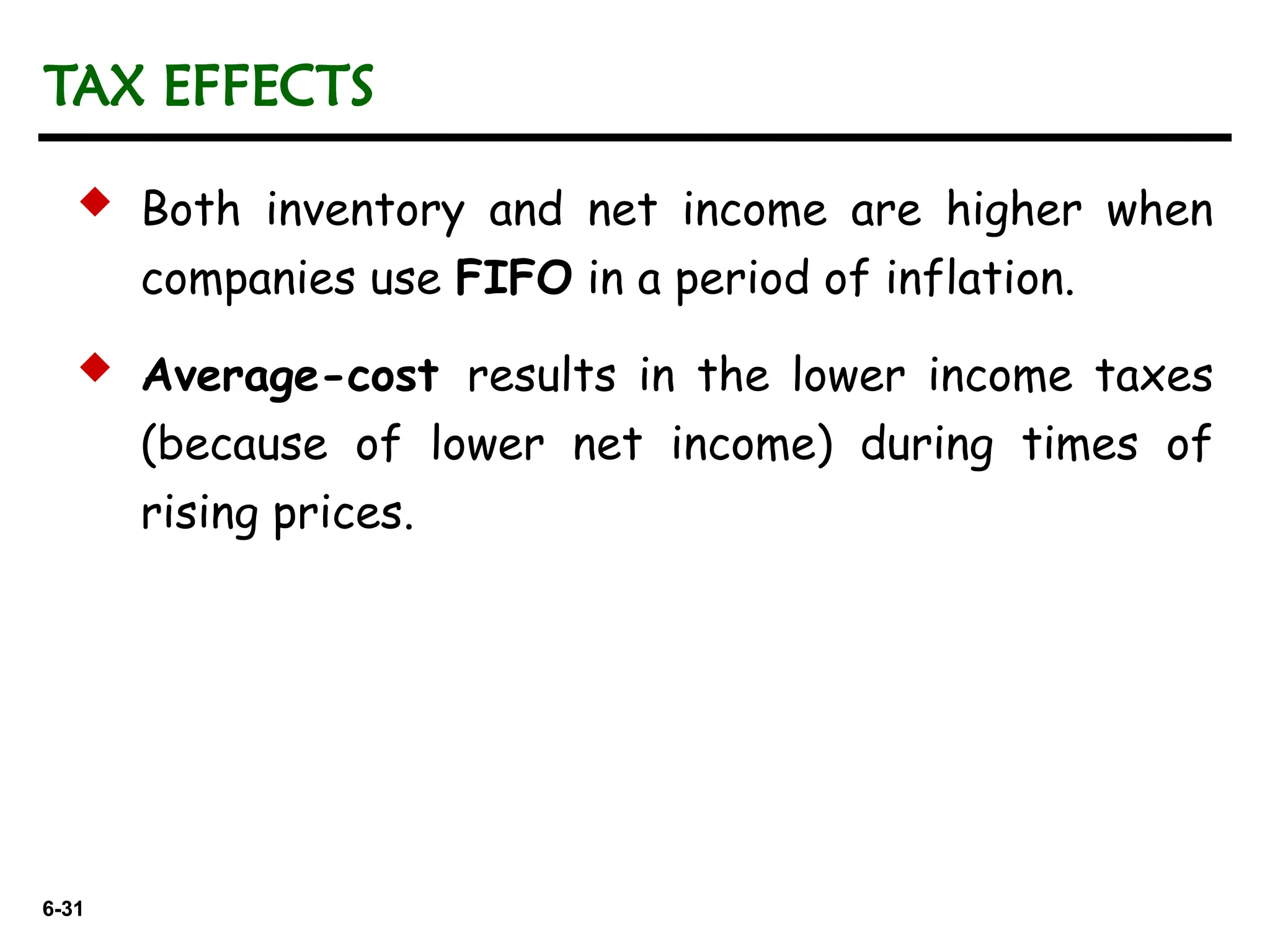 6-31
6-31
 Both inventory and net income are higher when
companies use FIFO in a period of inflation.
 Average-cost results in the lower income taxes
(because of lower net income) during times of
rising prices.
TAX EFFECTS
 