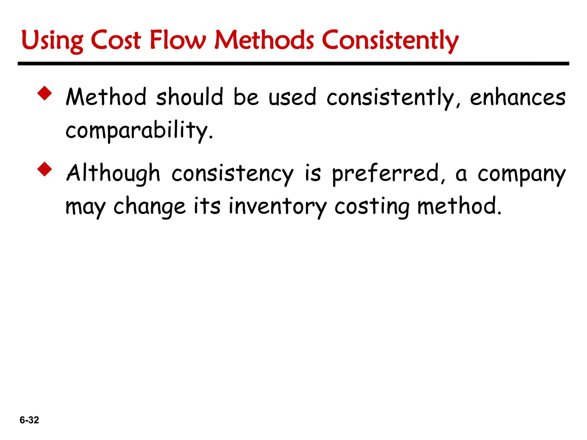 6-32
6-32
 Method should be used consistently, enhances
comparability.
 Although consistency is preferred, a company
may change its inventory costing method.
Using Cost Flow Methods Consistently
 