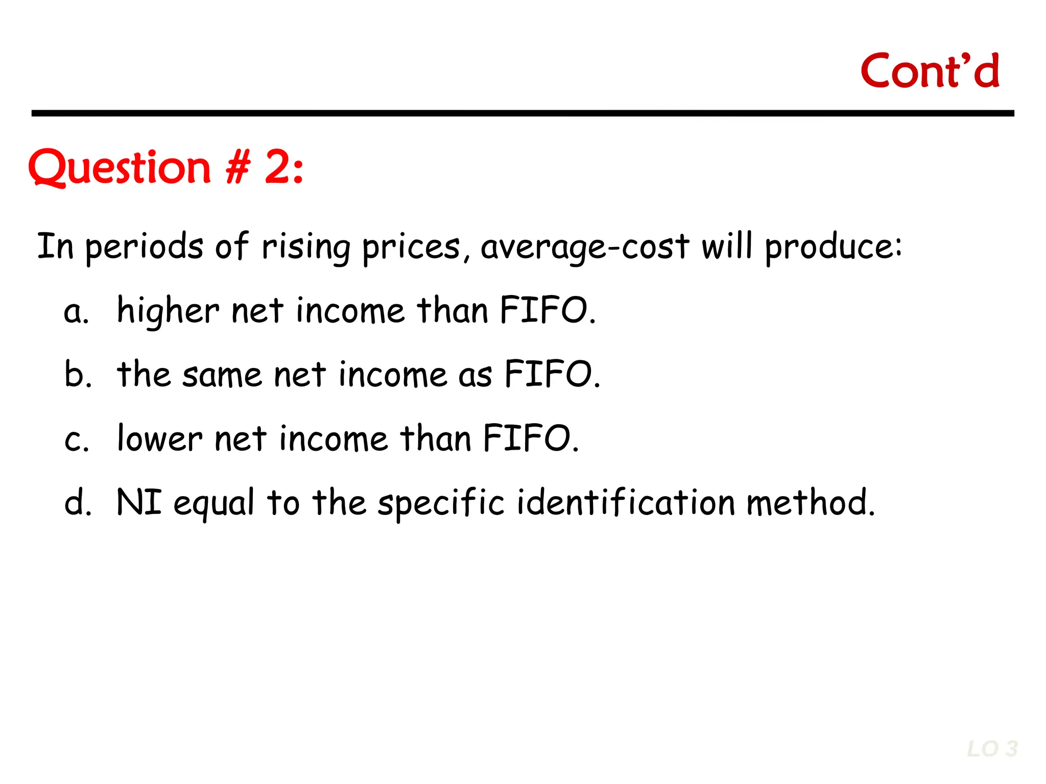 6-33
6-33
In periods of rising prices, average-cost will produce:
a. higher net income than FIFO.
b. the same net income as FIFO.
c. lower net income than FIFO.
d. NI equal to the specific identification method.
LO 3
Question # 2:
Cont’d
 