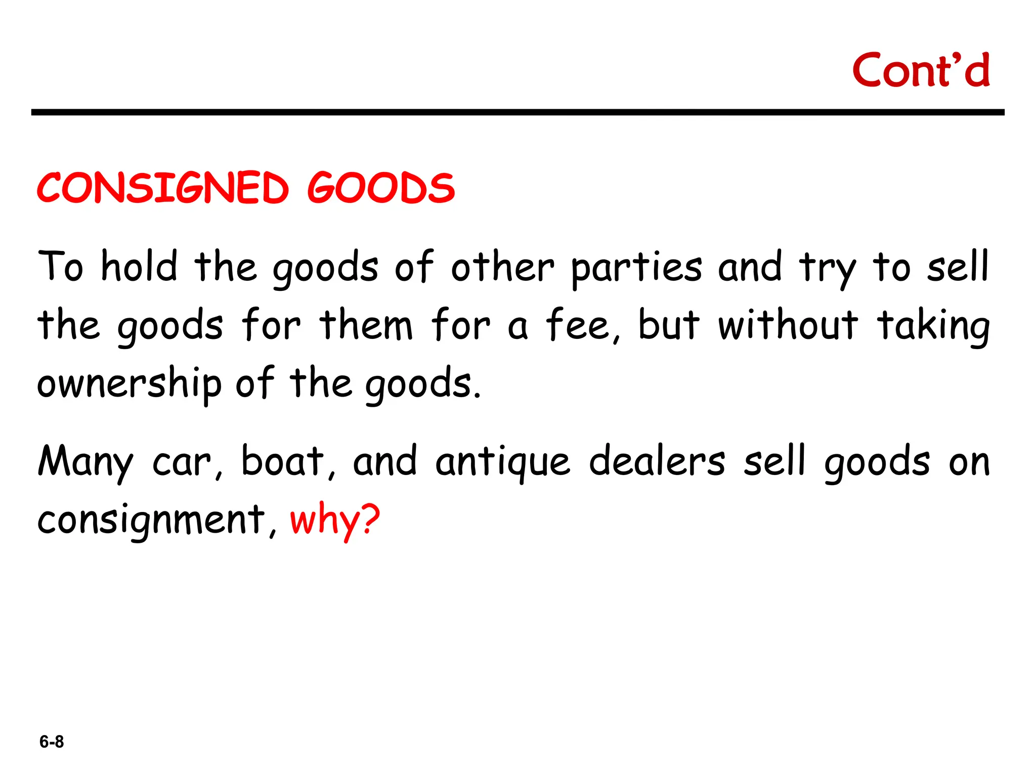6-8
6-8
CONSIGNED GOODS
To hold the goods of other parties and try to sell
the goods for them for a fee, but without taking
ownership of the goods.
Many car, boat, and antique dealers sell goods on
consignment, why?
Cont’d
 