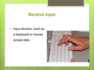Receive Input
• Input devices, such as
a keyboard or mouse
accept data