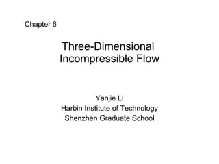 Three-Dimensional  Incompressible Flow Yanjie Li Harbin Institute of Technology Shenzhen Graduate School Chapter 6 