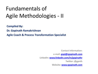 Fundamentals of
Agile Methodologies - II
Compiled By:
Dr. Gopinath Ramakrishnan
Agile Coach & Process Transformation Specialist
Contact Information:
e-mail: gopi@rgopinath.com
LinkedIn: www.linkedin.com/in/gopinathr
Twitter: @gpnth
Website: www.rgopinath.com
 