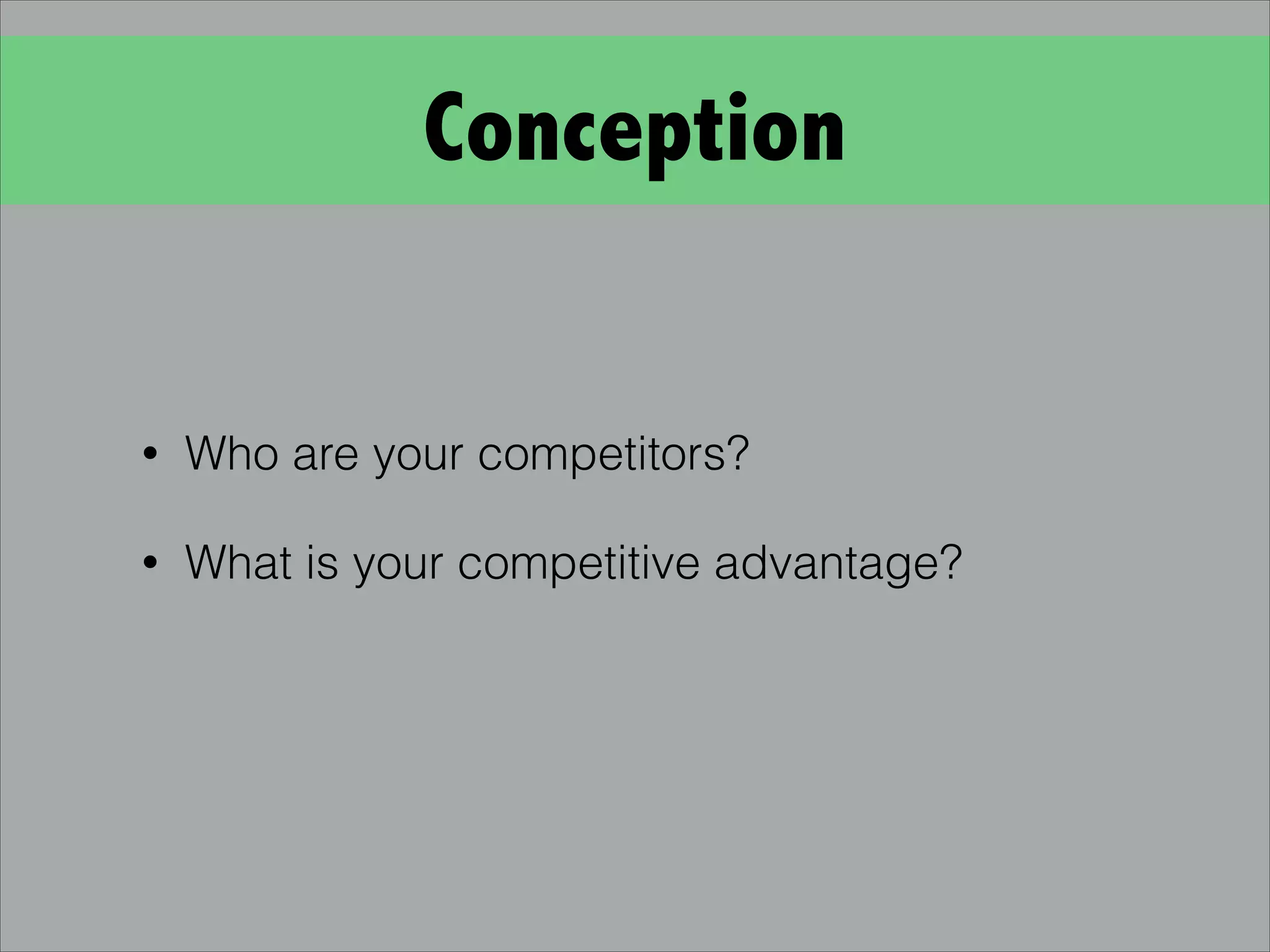 Conception
• Who are your competitors?
• What is your competitive advantage?
 
