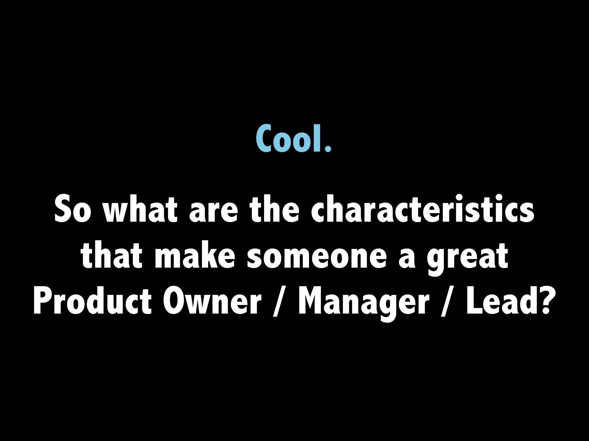 Cool.
So what are the characteristics
that make someone a great
Product Owner / Manager / Lead?
 