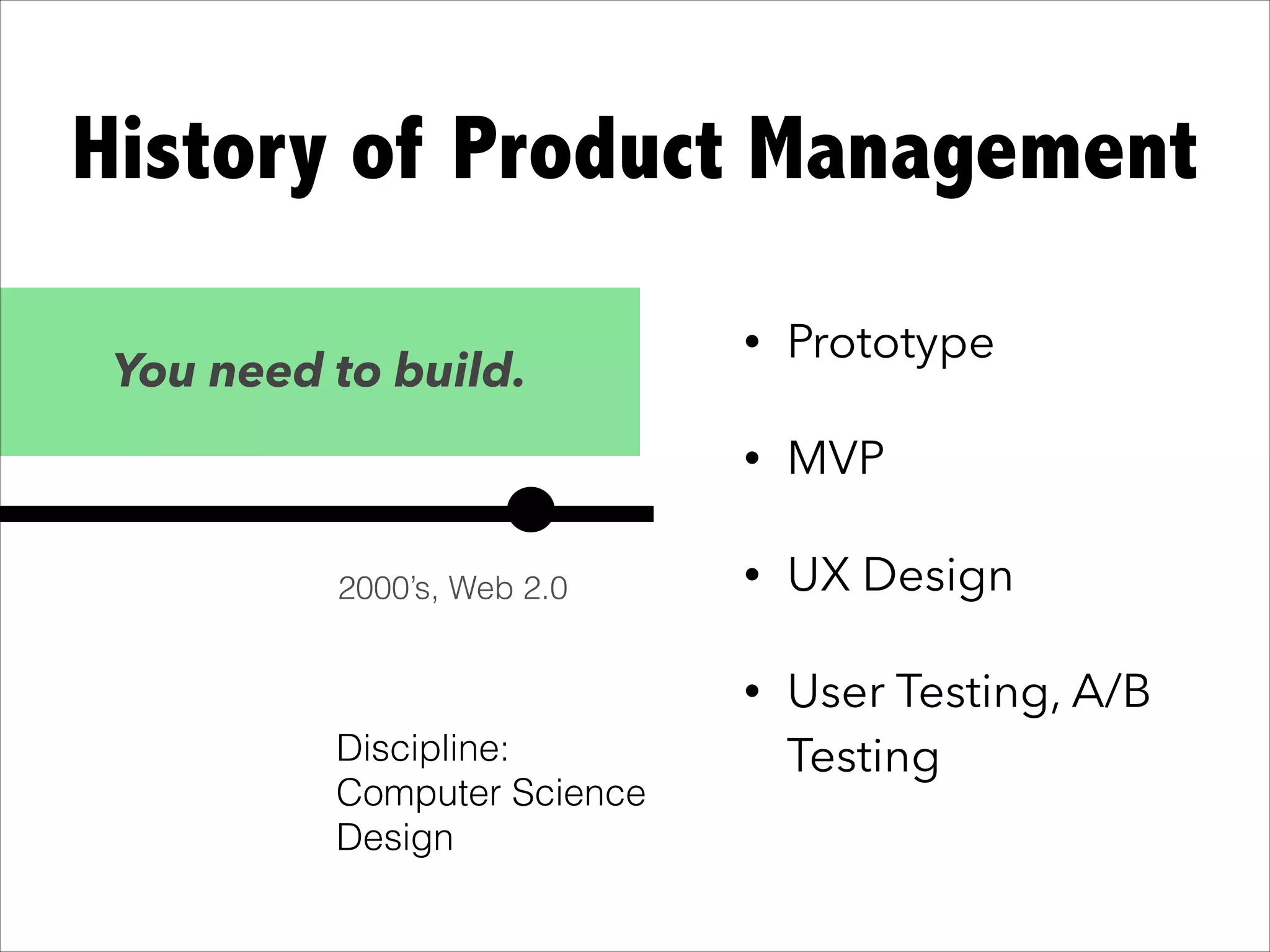 • Prototype
• MVP
• UX Design
• User Testing, A/B
Testing
History of Product Management
You need to build.
2000’s, Web 2.0
Discipline:
Computer Science
Design
 