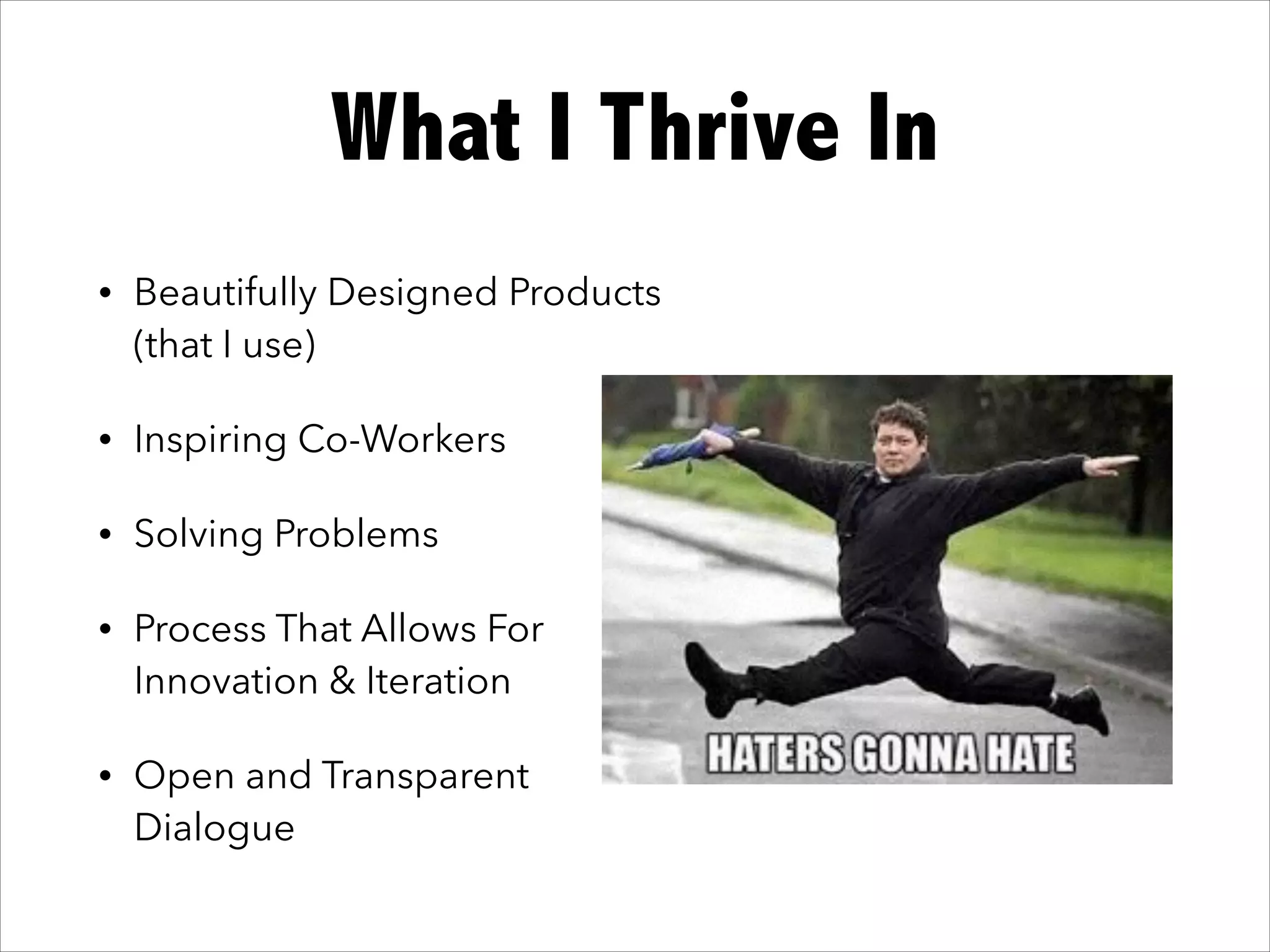 What I Thrive In
• Beautifully Designed Products
(that I use)
• Inspiring Co-Workers
• Solving Problems
• Process That Allows For
Innovation & Iteration
• Open and Transparent
Dialogue
 