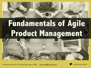 ambreenshussain
Fundamentals of Agile
Product Management
Ambreen Hussain, Product Manager, HDM ahussain@hearst.com
 