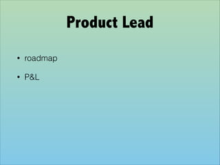 Product Lead
• roadmap
• P&L
 