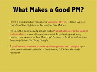 • I think a good product manager is Customer Driven. — Jason Evanish,
Founder of Get Lighthouse, Formerly at Kiss Metrics
...