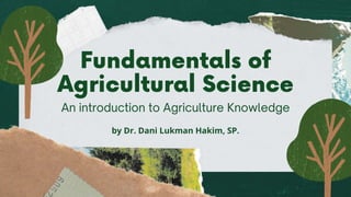 An introduction to Agriculture Knowledge
Fundamentals of
Agricultural Science
by Dr. Dani Lukman Hakim, SP.
 