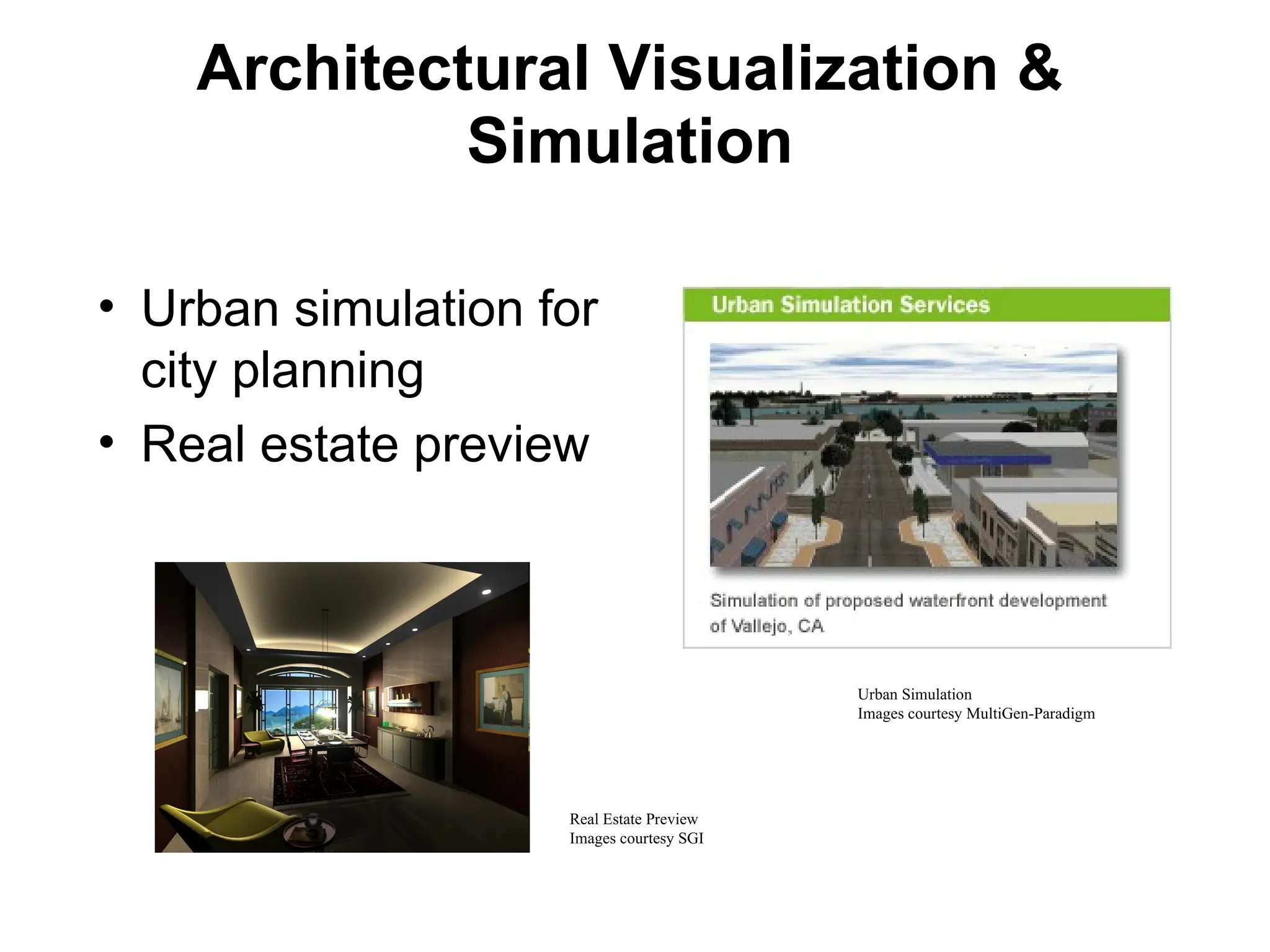 Architectural Visualization &
Simulation
• Urban simulation for
city planning
• Real estate preview
Urban Simulation
Images courtesy MultiGen-Paradigm
Real Estate Preview
Images courtesy SGI
 
