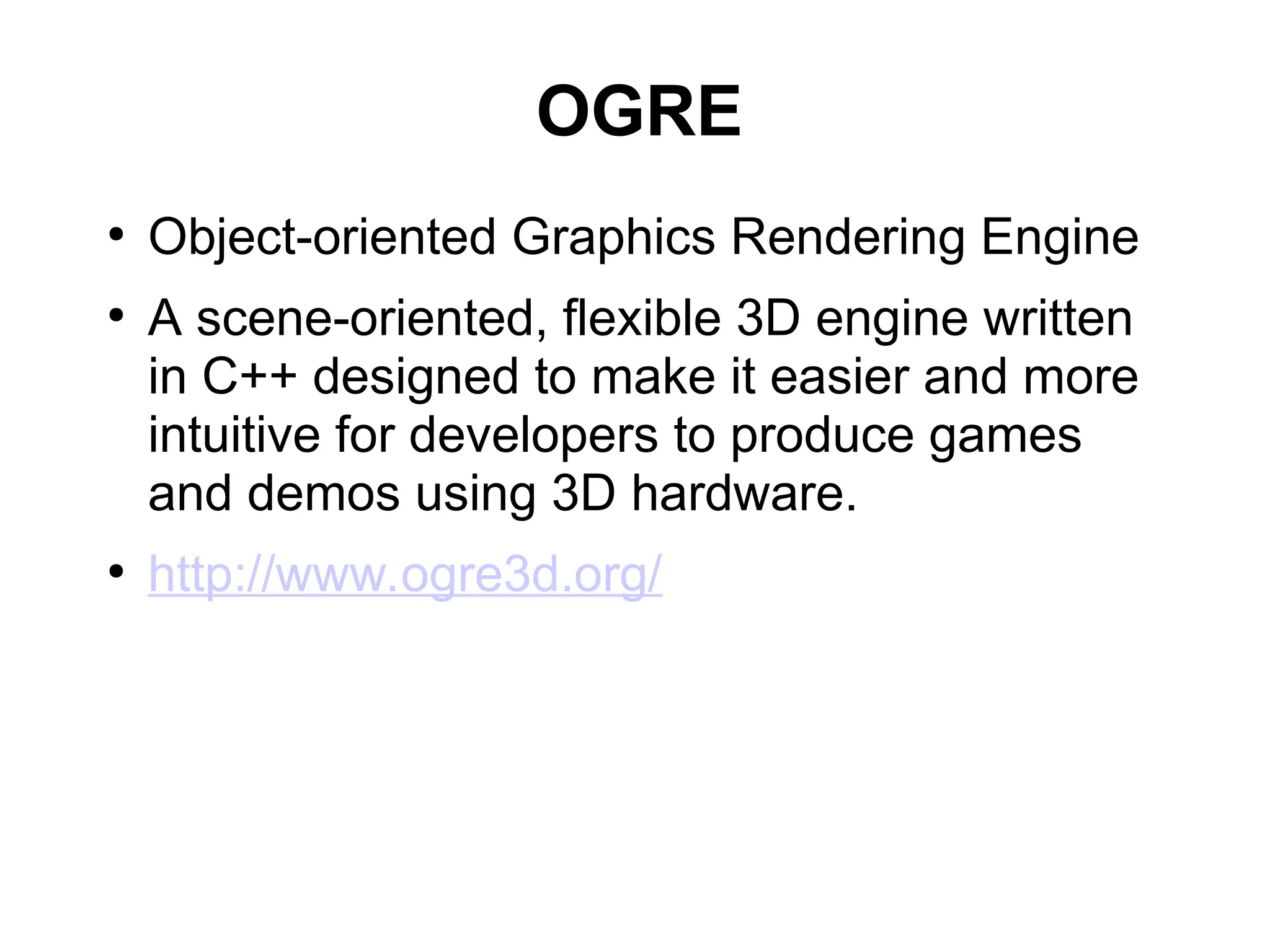 OGRE
●
Object-oriented Graphics Rendering Engine
●
A scene-oriented, flexible 3D engine written
in C++ designed to make it easier and more
intuitive for developers to produce games
and demos using 3D hardware.
●
http://www.ogre3d.org/
 
