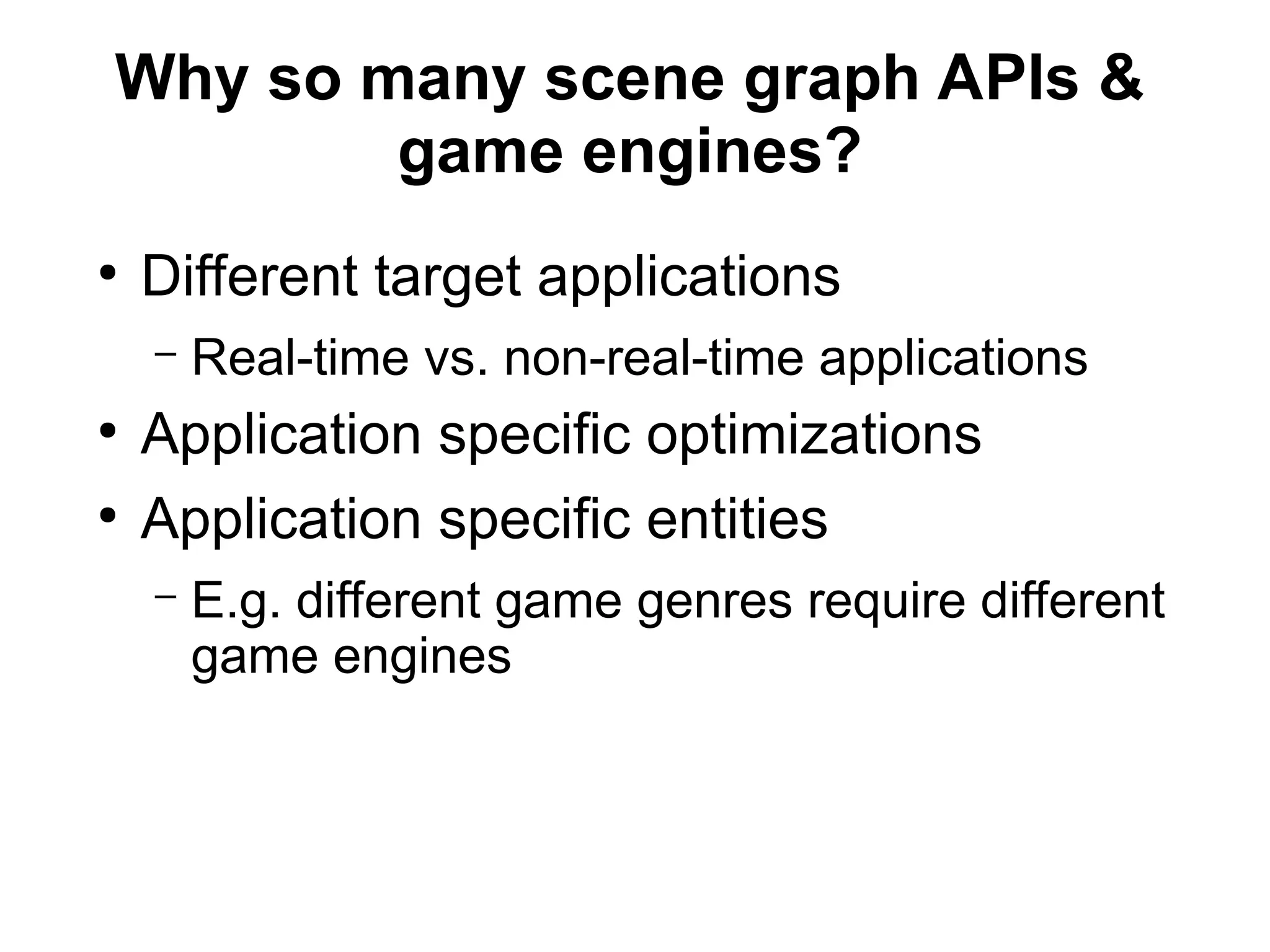 Why so many scene graph APIs &
game engines?
●
Different target applications
– Real-time vs. non-real-time applications
●
Application specific optimizations
●
Application specific entities
– E.g. different game genres require different
game engines
 