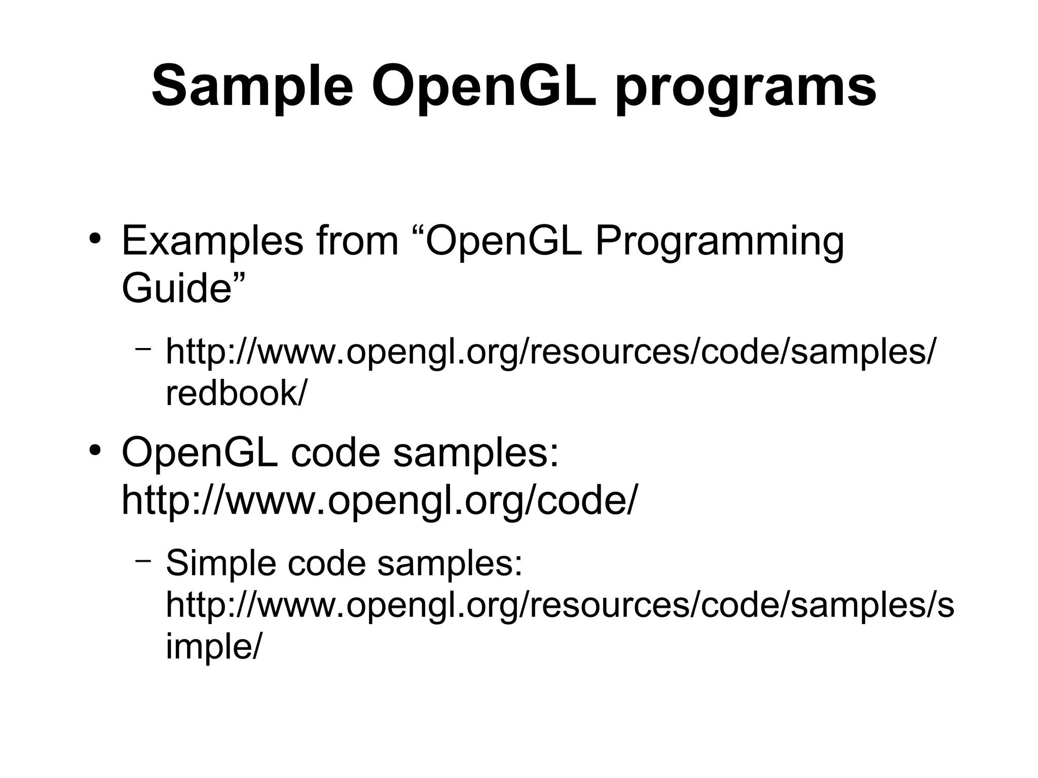 Sample OpenGL programs
●
Examples from “OpenGL Programming
Guide”
– http://www.opengl.org/resources/code/samples/
redbook/
●
OpenGL code samples:
http://www.opengl.org/code/
– Simple code samples:
http://www.opengl.org/resources/code/samples/s
imple/
 
