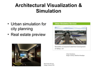 Architectural Visualization &
Simulation
• Urban simulation for
city planning
• Real estate preview
Urban Simulation
Images courtesy MultiGen-Paradigm
Real Estate Preview
Images courtesy SGI
 