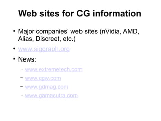 Web sites for CG information
●
Major companies’ web sites (nVidia, AMD,
Alias, Discreet, etc.)
●
www.siggraph.org
●
News:
– www.extremetech.com
– www.cgw.com
– www.gdmag.com
– www.gamasutra.com
 