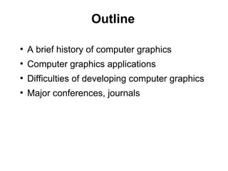 Outline
●
A brief history of computer graphics
●
Computer graphics applications
●
Difficulties of developing computer graphics
●
Major conferences, journals
 