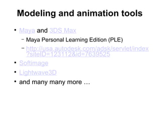 Modeling and animation tools
●
Maya and 3DS Max
– Maya Personal Learning Edition (PLE)
– http://usa.autodesk.com/adsk/servlet/index
?siteID=123112&id=7639525
●
Softimage
●
Lightwave3D
●
and many many more …
 