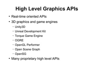 High Level Graphics APIs
●
Real-time oriented APIs
●
3D graphics and game engines
– Unity3D
– Unreal Development Kit
– Torque Game Engine
– OGRE
– OpenGL Performer
– Open Scene Graph
– OpenSG
●
Many proprietary high level APIs
 