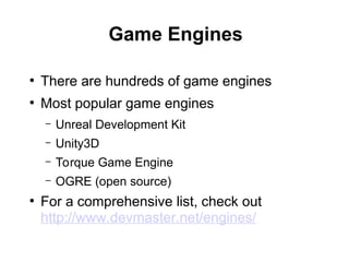 Game Engines
●
There are hundreds of game engines
●
Most popular game engines
– Unreal Development Kit
– Unity3D
– Torque Game Engine
– OGRE (open source)
●
For a comprehensive list, check out
http://www.devmaster.net/engines/
 