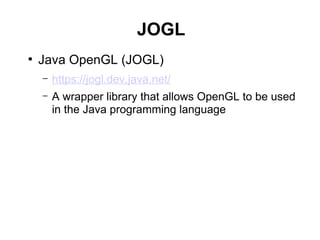 JOGL
●
Java OpenGL (JOGL)
– https://jogl.dev.java.net/
– A wrapper library that allows OpenGL to be used
in the Java programming language
 