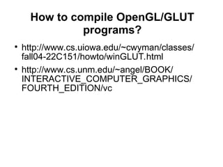 How to compile OpenGL/GLUT
programs?
●
http://www.cs.uiowa.edu/~cwyman/classes/
fall04-22C151/howto/winGLUT.html
●
http://www.cs.unm.edu/~angel/BOOK/
INTERACTIVE_COMPUTER_GRAPHICS/
FOURTH_EDITION/vc
 