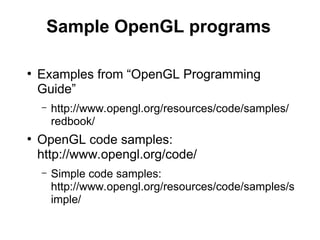 Sample OpenGL programs
●
Examples from “OpenGL Programming
Guide”
– http://www.opengl.org/resources/code/samples/
redbook/
●
OpenGL code samples:
http://www.opengl.org/code/
– Simple code samples:
http://www.opengl.org/resources/code/samples/s
imple/
 