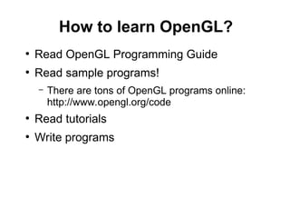 How to learn OpenGL?
●
Read OpenGL Programming Guide
●
Read sample programs!
– There are tons of OpenGL programs online:
http://www.opengl.org/code
●
Read tutorials
●
Write programs
 
