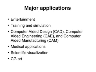 Major applications
●
Entertainment
●
Training and simulation
●
Computer Aided Design (CAD), Computer
Aided Engineering (CAE), and Computer
Aided Manufacturing (CAM)
●
Medical applications
●
Scientific visualization
●
CG art
 