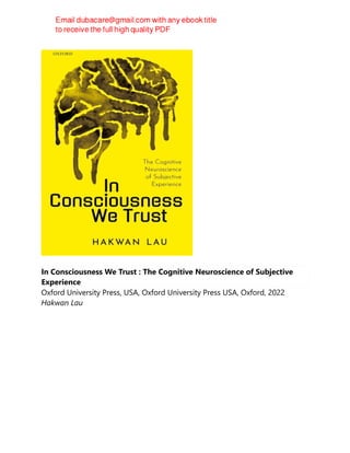In Consciousness We Trust : The Cognitive Neuroscience of Subjective
Experience
Oxford University Press, USA, Oxford University Press USA, Oxford, 2022
Hakwan Lau
 
