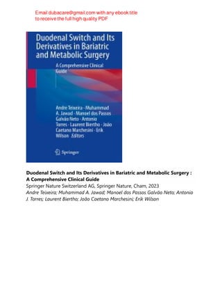 Duodenal Switch and Its Derivatives in Bariatric and Metabolic Surgery :
A Comprehensive Clinical Guide
Springer Nature Switzerland AG, Springer Nature, Cham, 2023
Andre Teixeira; Muhammad A. Jawad; Manoel dos Passos Galvão Neto; Antonio
J. Torres; Laurent Biertho; João Caetano Marchesini; Erik Wilson
 