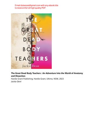 The Great Dead Body Teachers : An Adventure Into the World of Anatomy
and Dissection
Hardie Grant Publishing, Hardie Grant, Ultimo, NSW, 2023
Jackie Dent
 