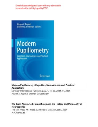 Modern Pupillometry : Cognition, Neuroscience, and Practical
Applications
Springer International Publishing AG, 1, 1st ed. 2024, PT, 2024
Megan H. Papesh, Stephen D. Goldinger
The Brain Abstracted : Simplification in the History and Philosophy of
Neuroscience
The MIT Press, MIT Press, Cambridge, Massachusetts, 2024
M. Chirimuuta
 