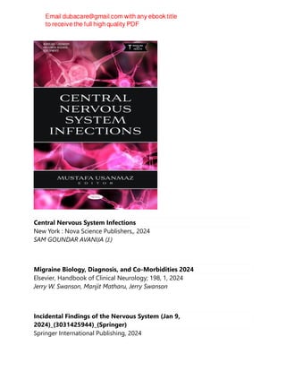 Central Nervous System Infections
New York : Nova Science Publishers,, 2024
SAM GOUNDAR AVANIJA (J.)
Migraine Biology, Diagnosis, and Co-Morbidities 2024
Elsevier, Handbook of Clinical Neurology; 198, 1, 2024
Jerry W. Swanson, Manjit Matharu, Jerry Swanson
Incidental Findings of the Nervous System (Jan 9,
2024)_(3031425944)_(Springer)
Springer International Publishing, 2024
 