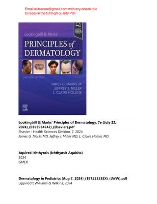 Lookingbill & Marks’ Principles of Dermatology, 7e (July 22,
2024)_(0323934242)_(Elsevier).pdf
Elsevier - Health Sciences Division, 7, 2024
James G. Marks MD, Jeffrey J. Miller MD, L. Claire Hollins MD
Aquired Ichthyosis (Ichthyosis Aquisita)
2024
GMCK
Dermatology in Pediatrics (Aug 7, 2024)_(197523538X)_(LWW).pdf
Lippincott Williams & Wilkins, 2024
 