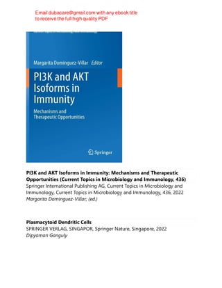 PI3K and AKT Isoforms in Immunity: Mechanisms and Therapeutic
Opportunities (Current Topics in Microbiology and Immunology, 436)
Springer International Publishing AG, Current Topics in Microbiology and
Immunology, Current Topics in Microbiology and Immunology, 436, 2022
Margarita Dominguez-Villar; (ed.)
Plasmacytoid Dendritic Cells
SPRINGER VERLAG, SINGAPOR, Springer Nature, Singapore, 2022
Dipyaman Ganguly
 