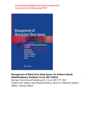 Management of Obstructive Sleep Apnea: An Evidence-Based,
Multidisciplinary Textbook 1st ed. 2021 Edition
Springer International Publishing AG, 1st ed. 2021, PT, 2021
Ki Beom Kim (Editor), Reza Movahed (Editor), Raman K. Malhortra (Editor),
Jeffrey J. Stanely (Editor)
 