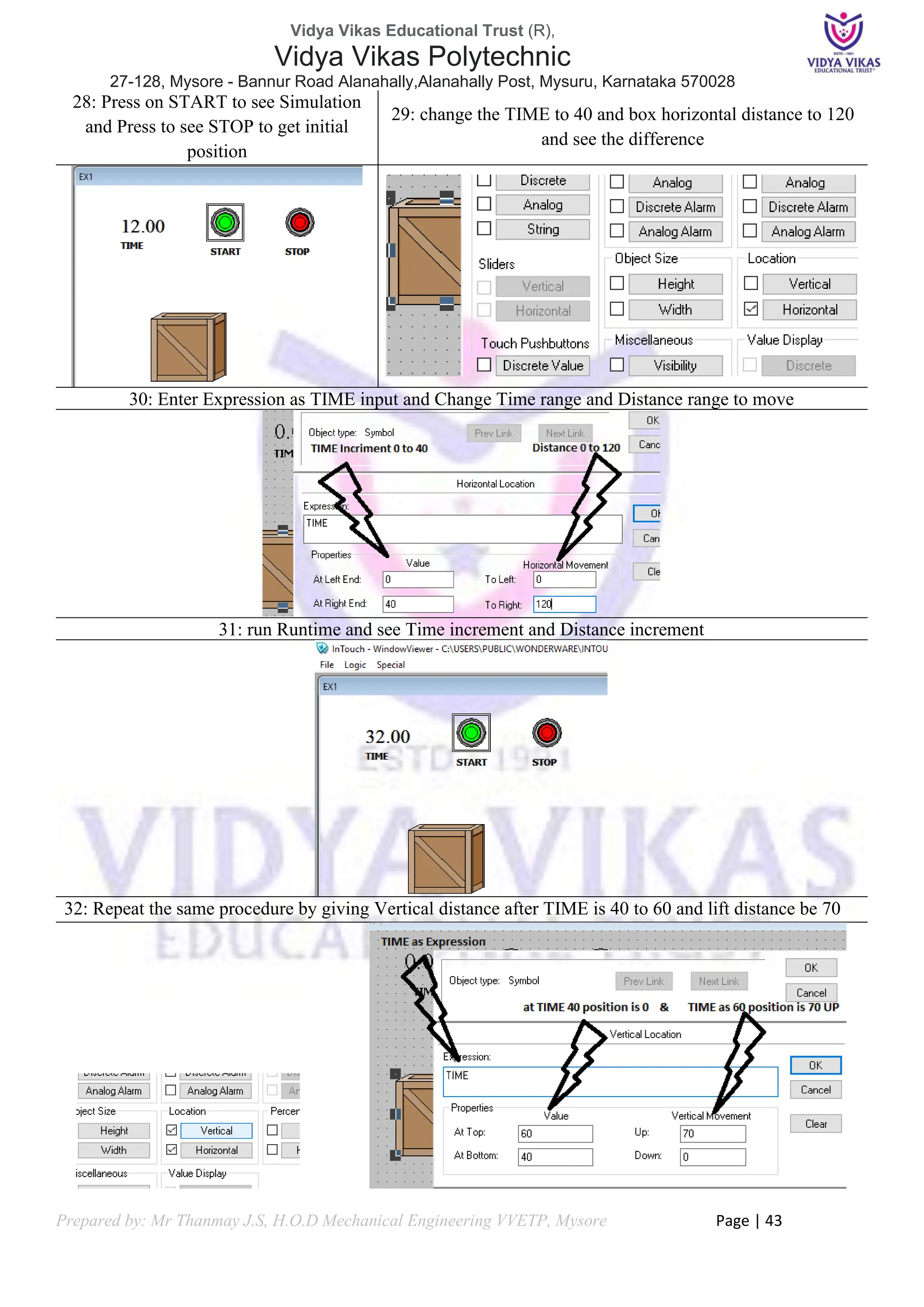 Vidya Vikas Educational Trust (R),
Vidya Vikas Polytechnic
27-128, Mysore - Bannur Road Alanahally,Alanahally Post, Mysuru, Karnataka 570028
Prepared by: Mr Thanmay J.S, H.O.D Mechanical Engineering VVETP, Mysore Page | 43
28: Press on START to see Simulation
and Press to see STOP to get initial
position
29: change the TIME to 40 and box horizontal distance to 120
and see the difference
30: Enter Expression as TIME input and Change Time range and Distance range to move
31: run Runtime and see Time increment and Distance increment
32: Repeat the same procedure by giving Vertical distance after TIME is 40 to 60 and lift distance be 70
 
