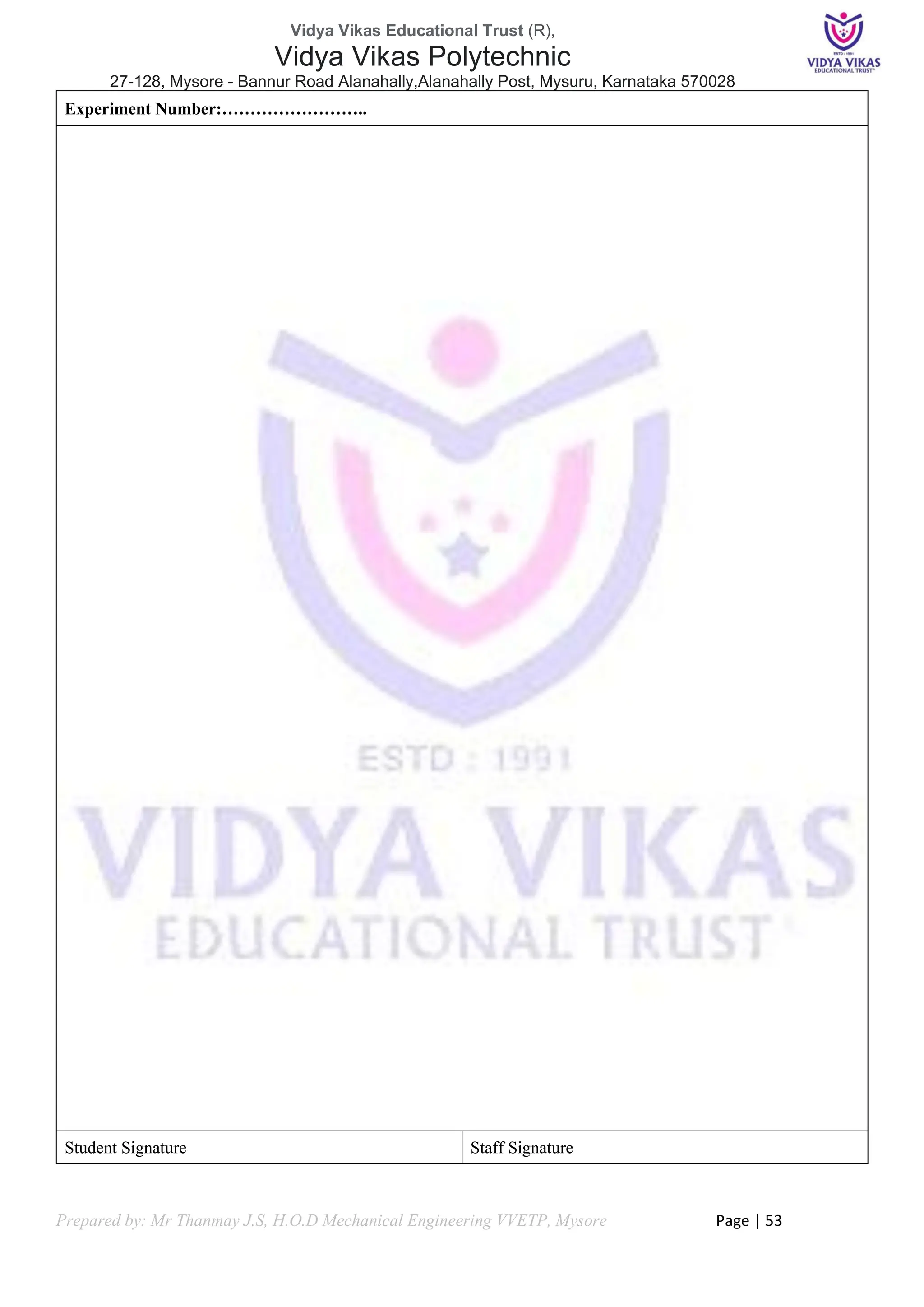 Vidya Vikas Educational Trust (R),
Vidya Vikas Polytechnic
27-128, Mysore - Bannur Road Alanahally,Alanahally Post, Mysuru, Karnataka 570028
Prepared by: Mr Thanmay J.S, H.O.D Mechanical Engineering VVETP, Mysore Page | 53
Experiment Number:……………………..
Student Signature Staff Signature
 