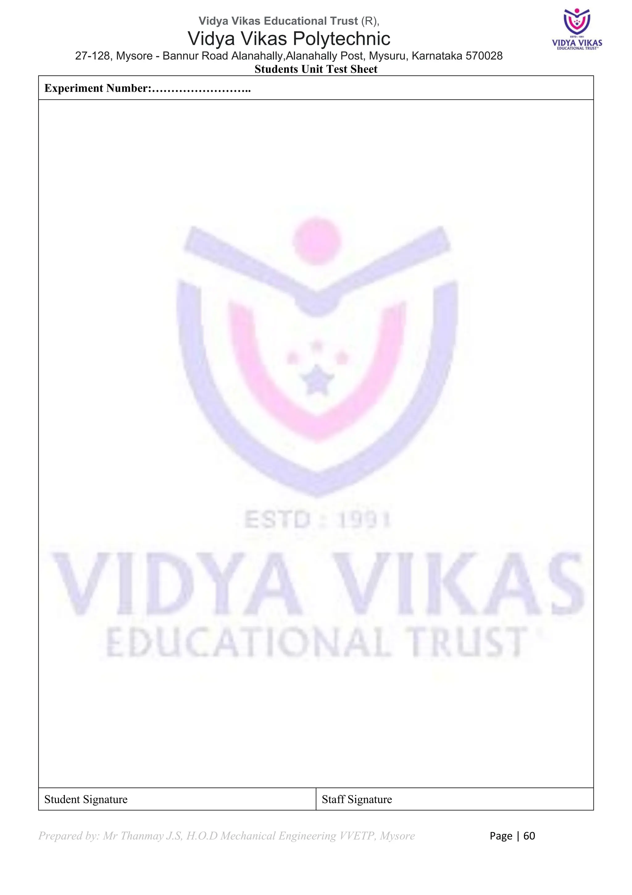 Vidya Vikas Educational Trust (R),
Vidya Vikas Polytechnic
27-128, Mysore - Bannur Road Alanahally,Alanahally Post, Mysuru, Karnataka 570028
Prepared by: Mr Thanmay J.S, H.O.D Mechanical Engineering VVETP, Mysore Page | 60
Students Unit Test Sheet
Experiment Number:……………………..
Student Signature Staff Signature
 
