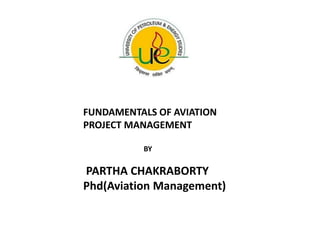 FUNDAMENTALS OF AVIATION
PROJECT MANAGEMENT
BY
PARTHA CHAKRABORTY
Phd(Aviation Management)
 