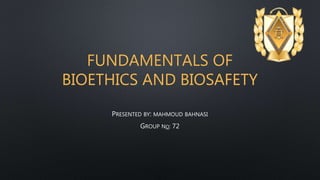 FUNDAMENTALS OF
BIOETHICS AND BIOSAFETY
PRESENTED BY: MAHMOUD BAHNASI
GROUP NO: 72
 