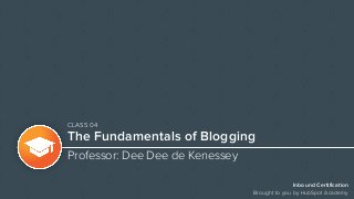 Inbound Certification
Brought to you by HubSpot Academy
The Fundamentals of Blogging
Professor: Dee Dee de Kenessey
CLASS 04
 