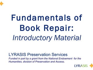 Fundamentals of
Book Repair:
Introductory Material
LYRASIS Preservation Services
Funded in part by a grant from the National Endowment for the
Humanities, division of Preservation and Access.
 