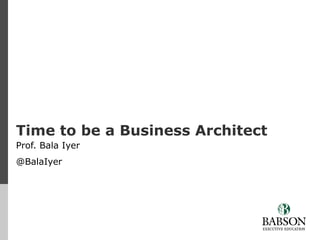 Time to be a Business Architect
Prof. Bala Iyer
Twitter: @BalaIyer
 