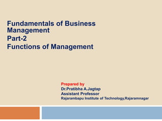 SUBJECT-FUNDAMENTALS OF BUSINESS
MANAGEMENT(FBM)-SEM-I
Fundamentals of Business
Management
Part-2
Functions of Management
1
Prepared by,
Dr.Pratibha A.Jagtap
Assistant Professor
Rajarambapu Institute of Technology,Rajaramnagar
 